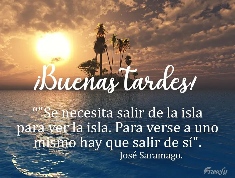 "Se necesita salir de la isla para ver la isla. Para verse a uno mismo hay que salir de sí". ¡Buenas tardes! José Saramago