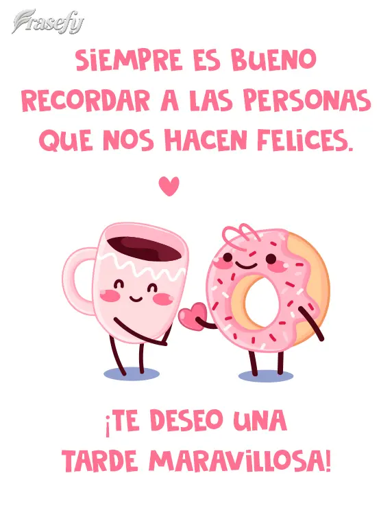 Siempre es bueno recordar a las personas que nos hacen felices. ¡Te deseo una tarde maravillosa!