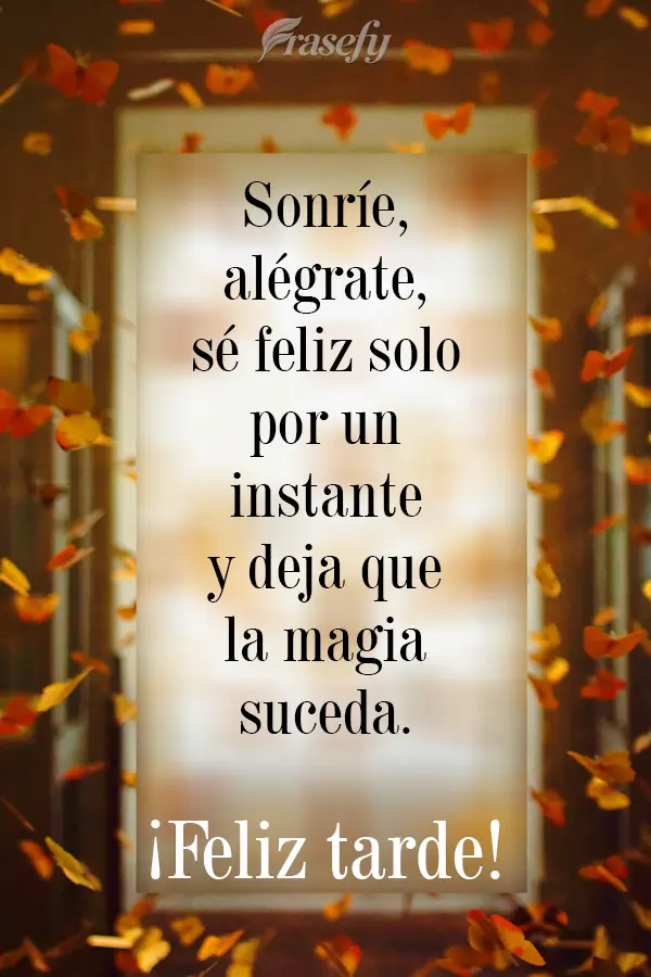 Sonríe, alégrate, sé feliz solo por un instante y deja que la magia suceda. ¡Feliz tarde!