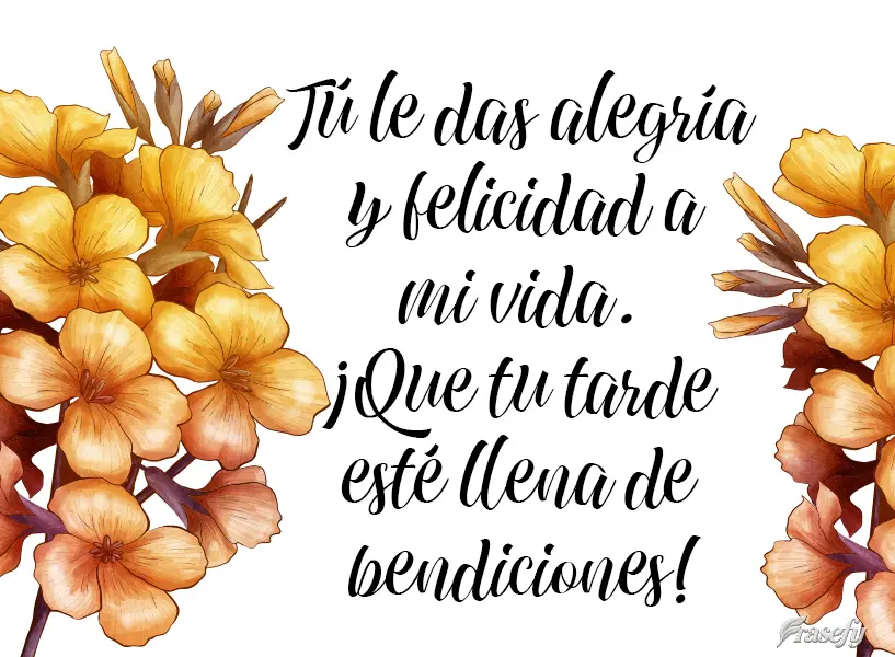 Tú le das alegría y felicidad a mi vida. ¡Que tu tarde esté llena de bendiciones!