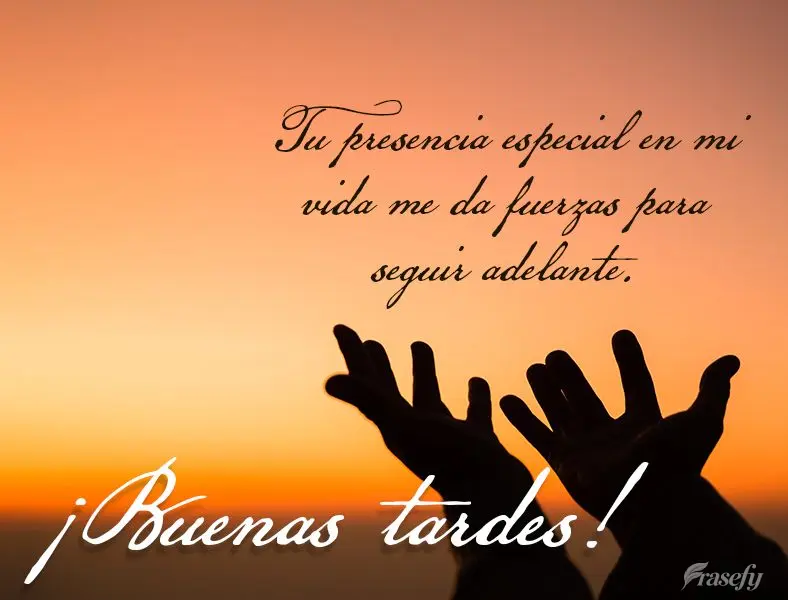 Tu presencia especial en mi vida me da fuerzas para seguir adelante. ¡Buenas tardes!