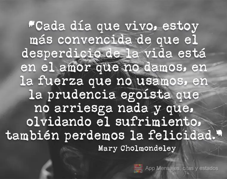 “Cada día que vivo, estoy más convencida de que el desperdicio de la vida está en el amor que no damos, en la fuerza que no usamos, en la prudencia ...