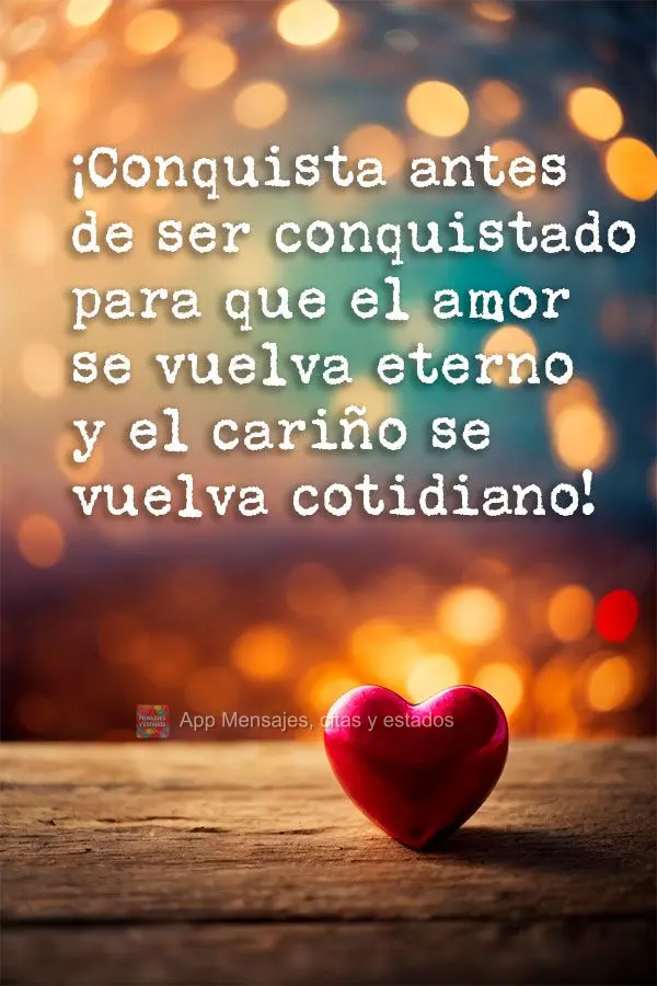 ¡Conquista antes de ser conquistado para que el amor se vuelva eterno y el cariño se vuelva cotidiano!