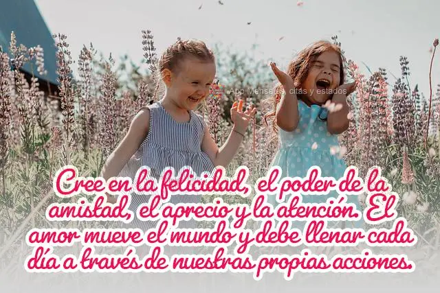 Cree en la felicidad, el poder de la amistad, el aprecio y la atención. El amor mueve el mundo y debe llenar cada día a través de nuestras propias acc...