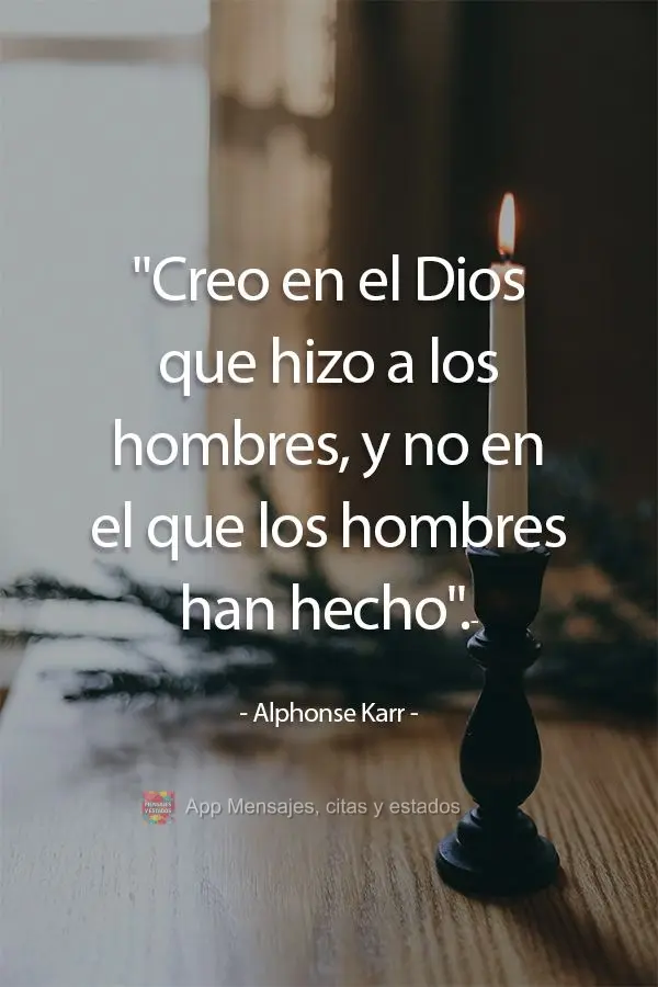 "Creo en el Dios que hizo a los hombres, y no en el que los hombres han hecho". Alphonse Karr