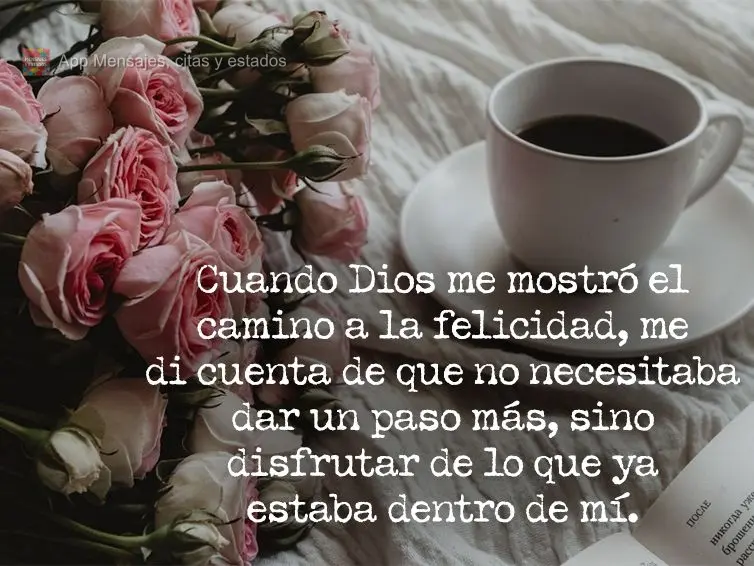 Cuando Dios me mostró el camino a la felicidad, me di cuenta de que no necesitaba dar un paso más, sino disfrutar de lo que ya estaba dentro de mí.