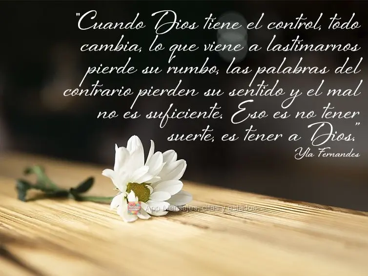 "Cuando Dios tiene el control, todo cambia, lo que viene a lastimarnos pierde su rumbo, las palabras del contrario pierden su sentido y el mal no es sufi...