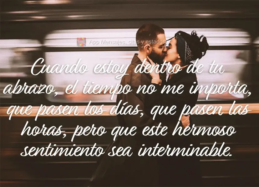 Cuando estoy dentro de tu abrazo, el tiempo no me importa, que pasen los días, que pasen las horas, pero que este hermoso sentimiento sea interminable....