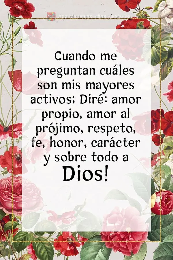 Cuando me preguntan cuáles son mis mayores activos; Diré: amor propio, amor al prójimo, respeto, fe, honor, carácter y sobre todo a Dios.