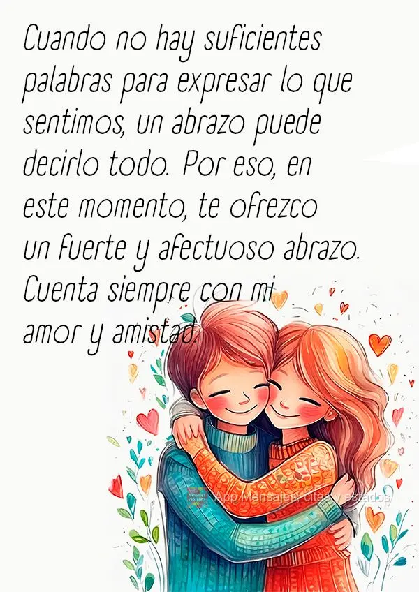 Cuando no hay suficientes palabras para expresar lo que sentimos, un abrazo puede decirlo todo. Por eso, en este momento, te ofrezco un fuerte y afectuos...