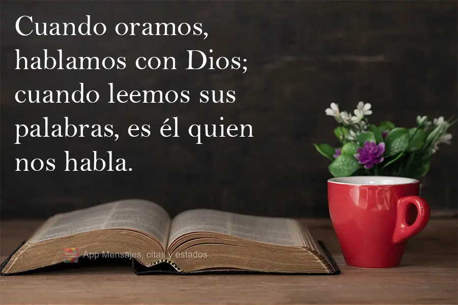 Cuando oramos, hablamos con Dios; cuando leemos sus palabras, es él quien nos habla.