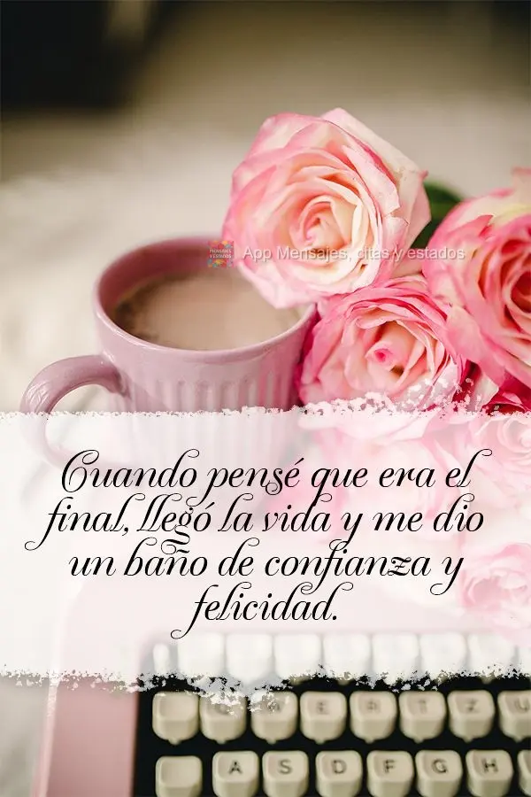 Cuando pensé que era el final, llegó la vida y me dio un baño de confianza y felicidad.