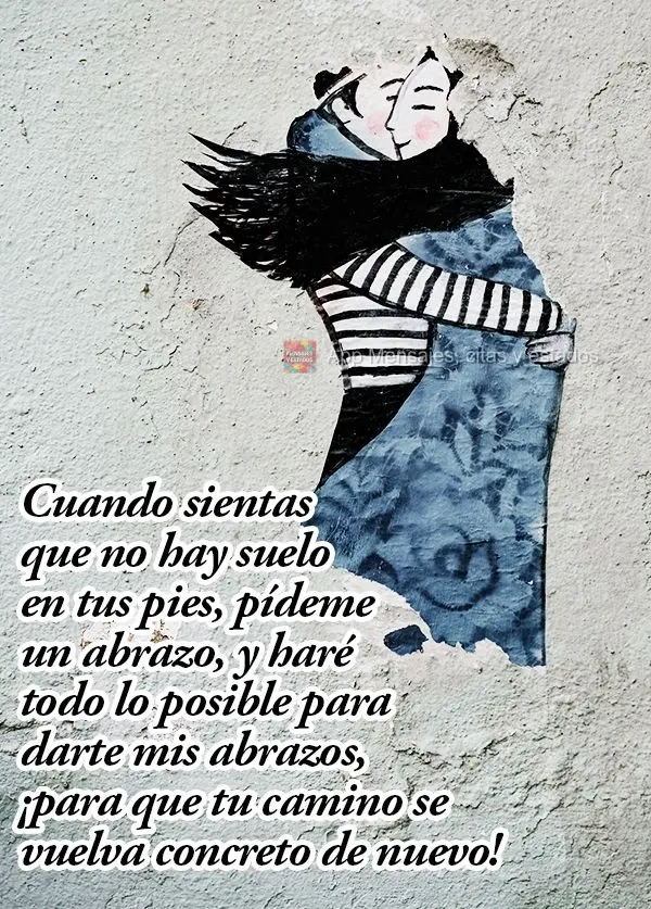 Cuando sientas que no hay suelo en tus pies, pídeme un abrazo, y haré todo lo posible para darte mis abrazos, ¡para que tu camino se vuelva concreto d...