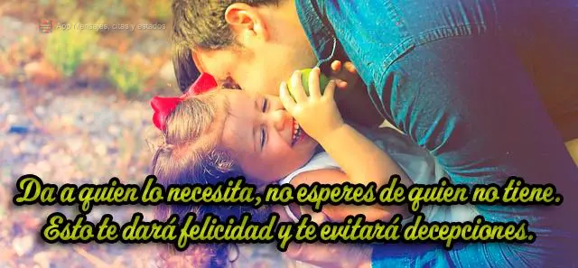 Da a quien lo necesita, no esperes de quien no tiene. Esto te dará felicidad y te evitará decepciones.