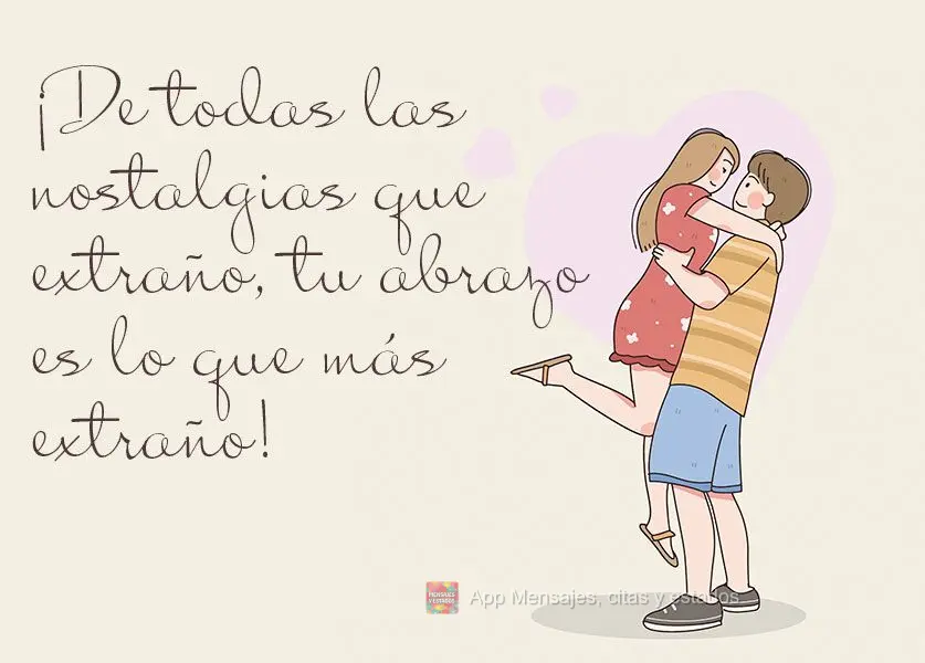 ¡De todas las nostalgias que extraño, tu abrazo es lo que más extraño!