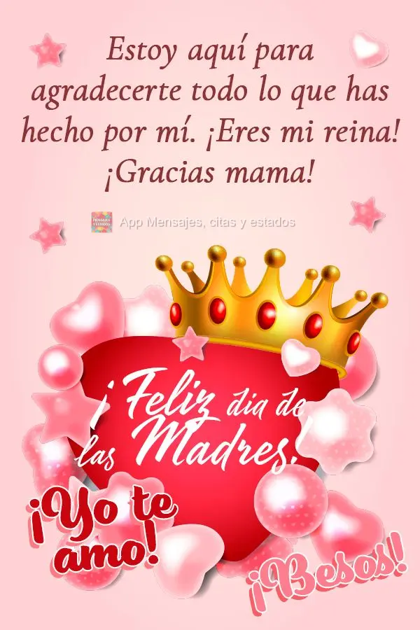 Estoy aquí para agradecerte todo lo que has hecho por mí. ¡Eres mi reina! ¡Gracias mama! ¡Yo te amo! ¡Besos! ¡Feliz dia de las Madres!