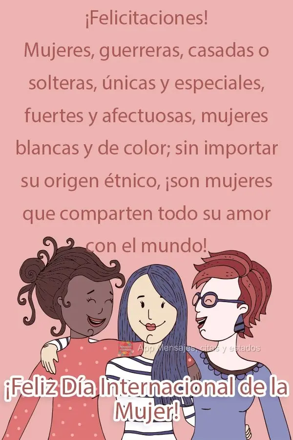 ¡Felicitaciones! Mujeres, guerreras, casadas o solteras, únicas y especiales, fuertes y afectuosas, mujeres blancas y de color; sin importar su origen ...