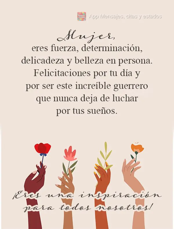 Mujer, eres fuerza, determinación, delicadeza y belleza en persona. Felicitaciones por tu día y por ser este increíble guerrero que nunca deja de luch...