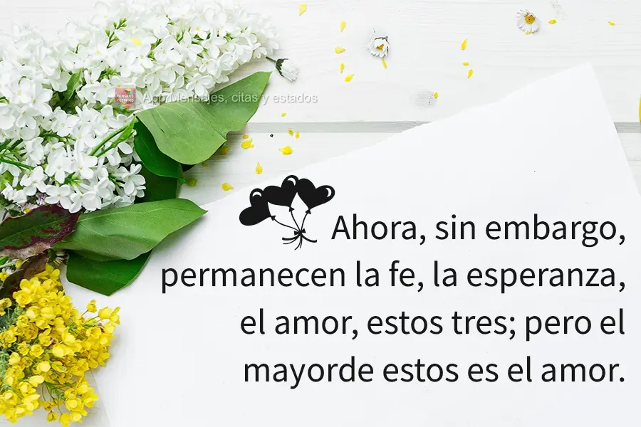 Ahora, sin embargo, permanecen la fe, la esperanza, el amor, estos tres; pero el mayor de estos es el amor.