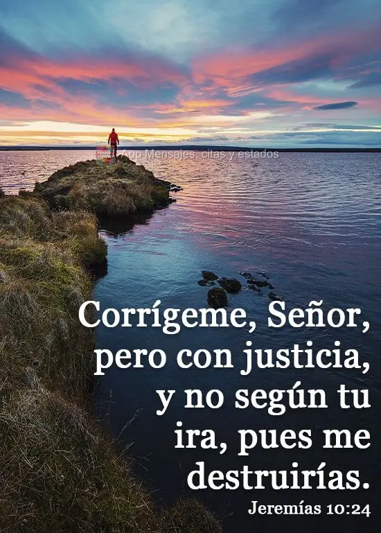 Corrígeme, Señor, pero con justicia,
y no según tu ira, pues me destruirías. Jeremías 10:24
