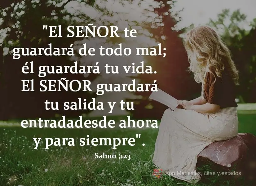 "El SEÑOR te guardará de todo mal;
él guardará tu vida. El SEÑOR guardará tu salida y tu entrada
desde ahora y para siempre". Salmos 121:7, 8