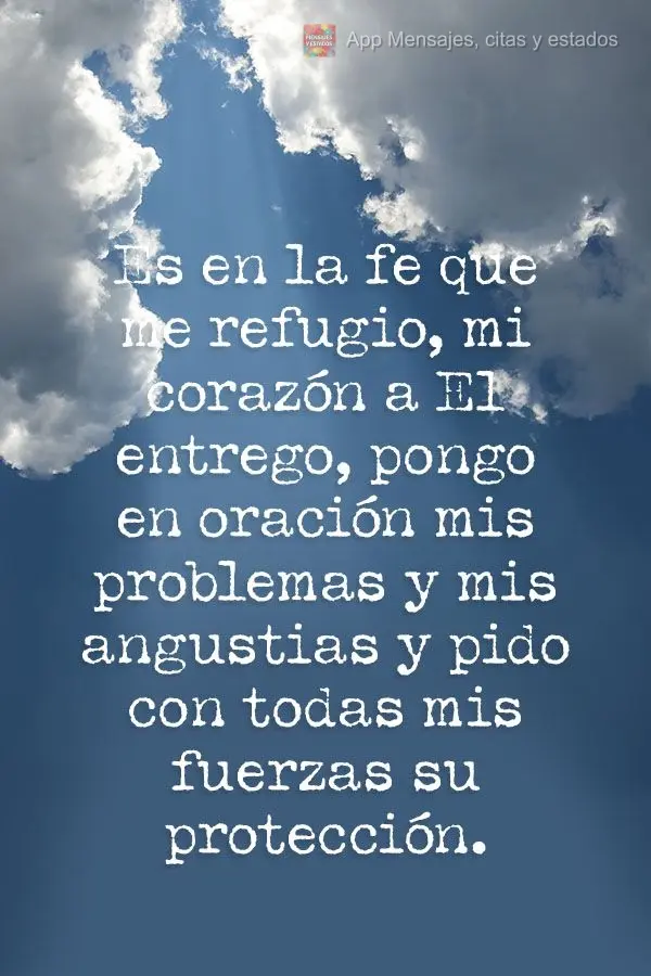 Es en la fe que me refugio, mi corazón a El entrego, pongo en oración mis problemas y mis angustias y pido con todas mis fuerzas su protección.