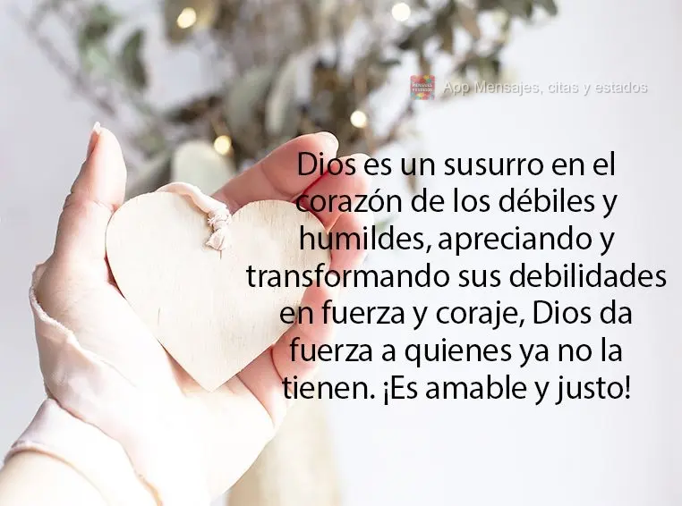Dios es un susurro en el corazón de los débiles y humildes, apreciando y transformando sus debilidades en fuerza y ​​coraje, Dios da fuerza a quien...
