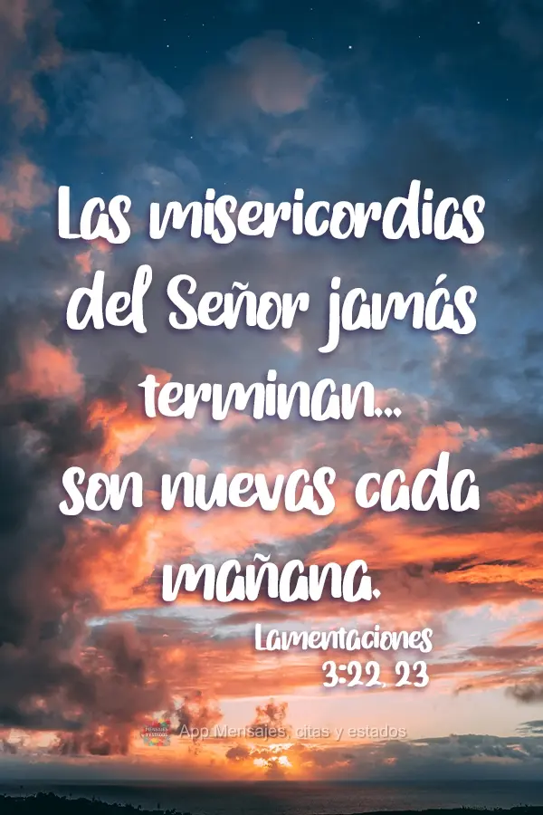 Las misericordias del Señor jamás terminan,[...] son nuevas cada mañana. Lamentaciones 3:22, 23