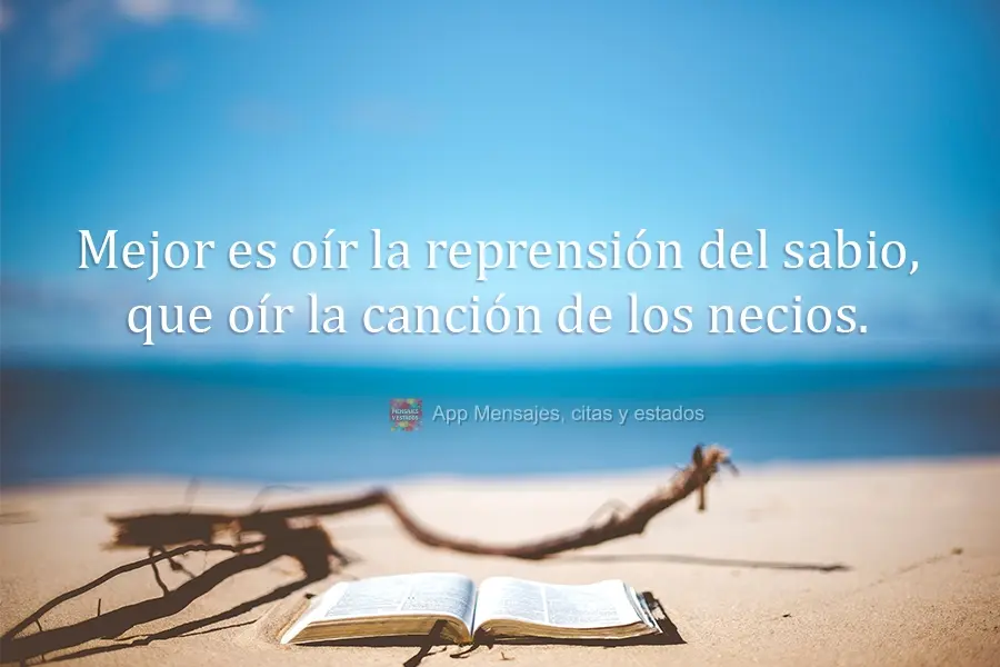 Mejor es oír la reprensión del sabio
que oír la canción de los necios.