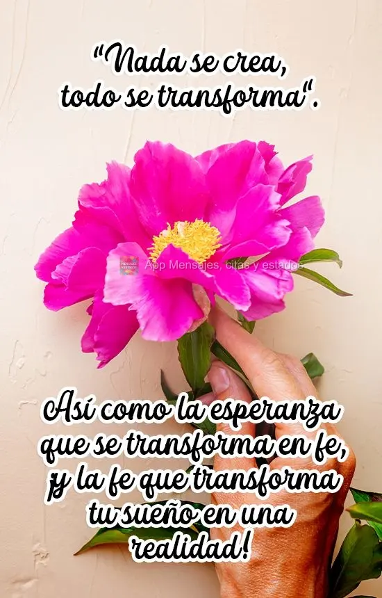 "Nada se crea, todo se transforma".
Así como la esperanza que se transforma en fe, ¡y la fe que transforma tu sueño en una realidad!