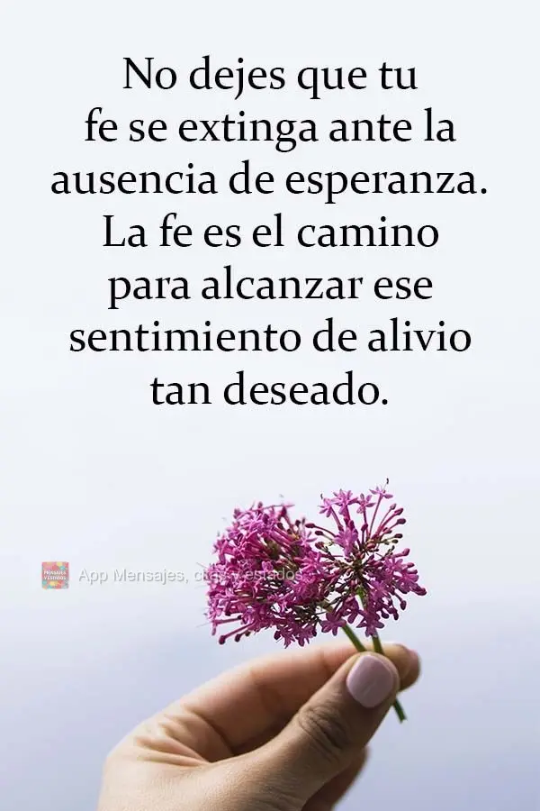 No dejes que tu fe se extinga ante la ausencia de esperanza. La fe es el camino para alcanzar ese sentimiento de alivio tan deseado.