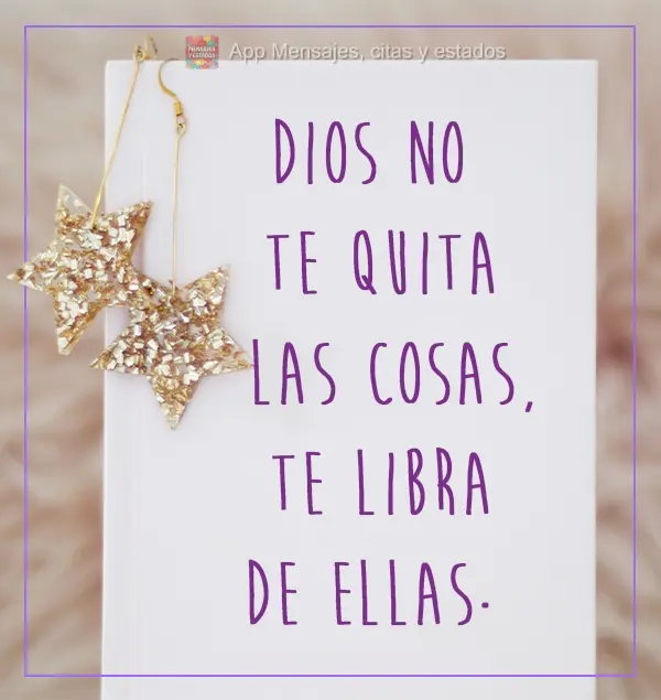 Dios no te quita las cosas, te libra de ellas.