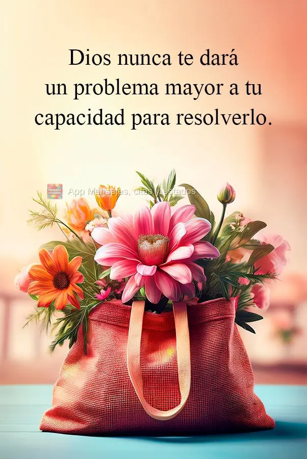 Dios nunca te dará un problema mayor a tu capacidad para resolverlo.