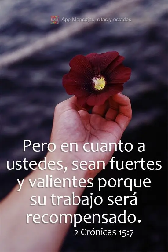 Pero en cuanto a ustedes, sean fuertes y valientes porque su trabajo será recompensado. 2 Crónicas 15:7