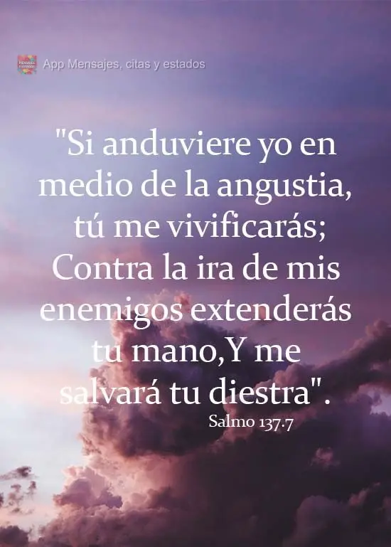 "Si anduviere yo en medio de la angustia, tú me vivificarás;
Contra la ira de mis enemigos extenderás tu mano,
Y me salvará tu diestra". Salmo 138:...