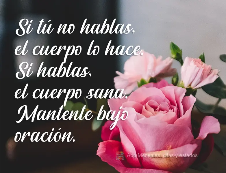 Si tú no hablas, el cuerpo lo hace. Si hablas, el cuerpo sana. Mantente bajo oración.