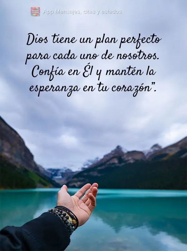 Dios tiene un plan perfecto para cada uno de nosotros. Confía en Él y mantén la esperanza en tu corazón”.