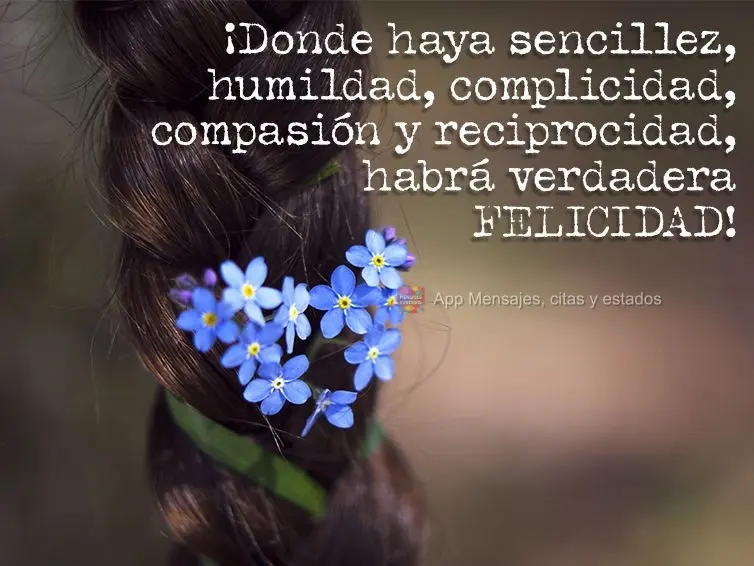 ¡Donde haya sencillez, humildad, complicidad, compasión y reciprocidad, habrá verdadera felicidad!