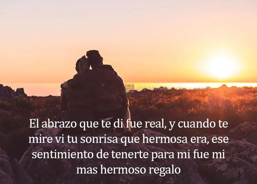 El abrazo que te di fue real, y cuando te mire vi tu sonrisa que hermosa era, ese sentimiento de tenerte para mi fue mi mas hermoso regalo