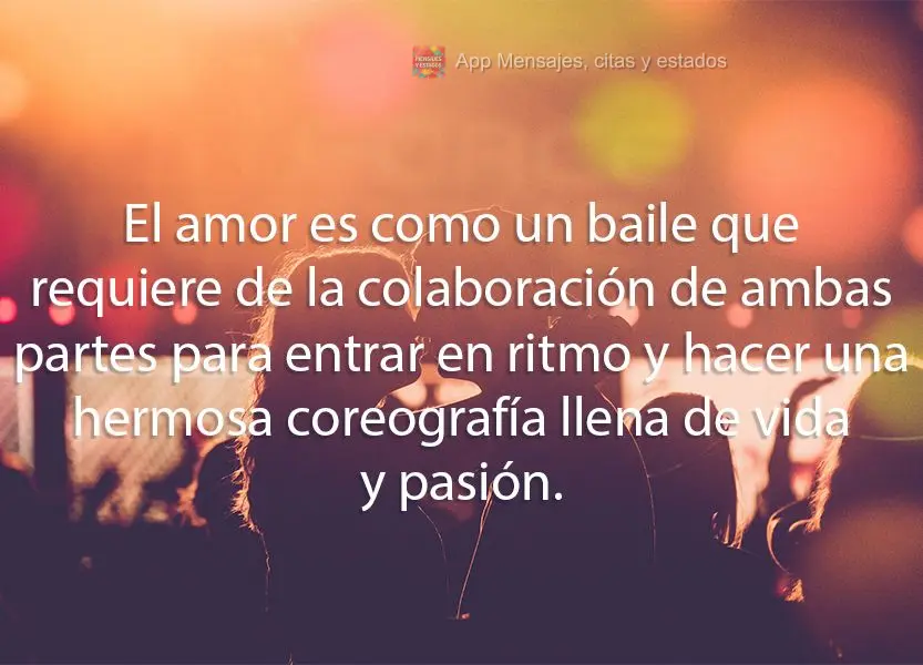 El amor es como un baile que requiere de la colaboración de ambas partes para entrar en ritmo y hacer una hermosa coreografía llena de vida y pasión....