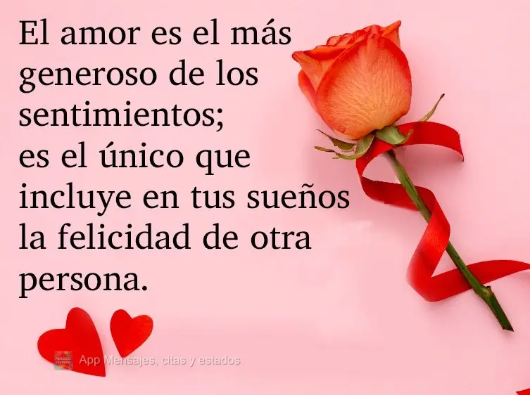 El amor es el más generoso de los sentimientos; es el único que incluye en tus sueños la felicidad de otra persona.