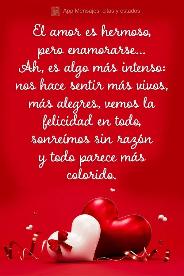 El amor es hermoso, pero enamorarse... Ah, es algo más intenso: nos hace sentir más vivos, más alegres, vemos la felicidad en todo, sonreímos sin raz...