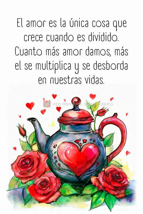 El amor es la única cosa que crece cuando es dividido. Cuanto más amor damos, más el se multiplica y se desborda en nuestras vidas.