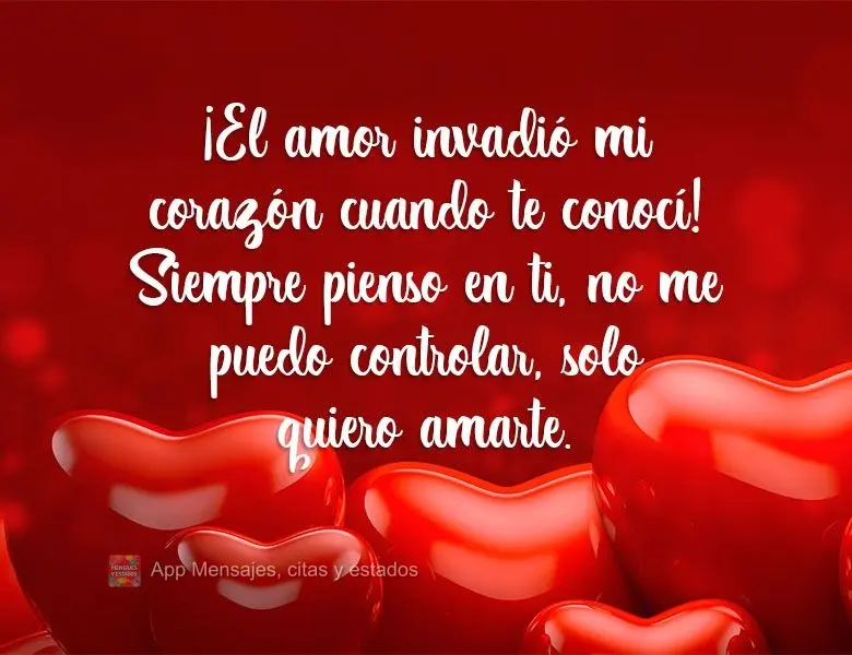 ¡El amor invadió mi corazón cuando te conocí! Siempre pienso en ti, no me puedo controlar, solo quiero amarte.