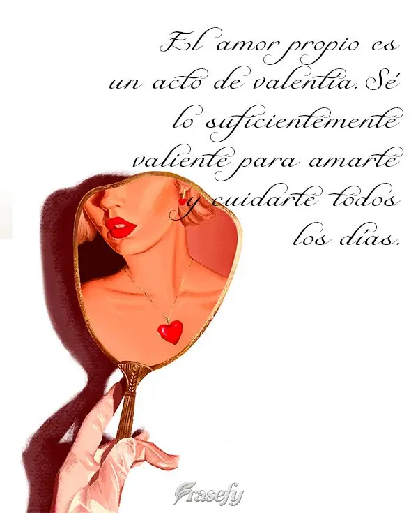 El amor propio es un acto de valentía. Sé lo suficientemente valiente para amarte y cuidarte todos los días.