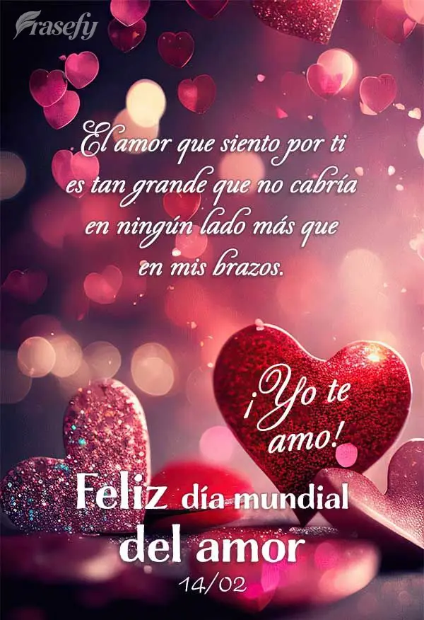 El amor que siento por ti es tan grande que no cabría en ningún lado más que en mis brazos. ¡Yo te amo! Feliz día mundial del amor 14/02