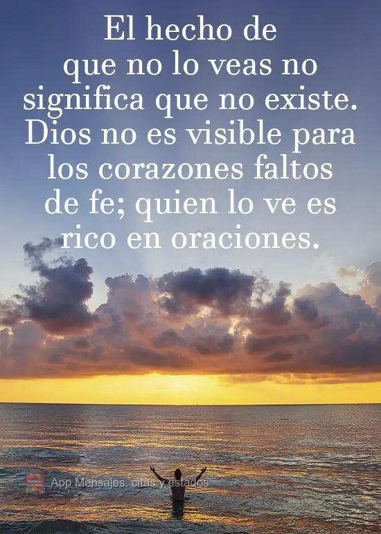 El hecho de que no lo veas no significa que no existe. Dios no es visible para los corazones faltos de fe; quien lo ve es rico en oraciones.