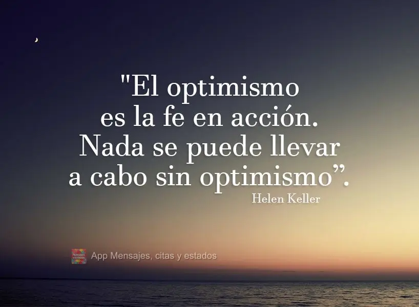 "El optimismo es la fe en acción. Nada se puede llevar a cabo sin optimismo ”. Helen Keller