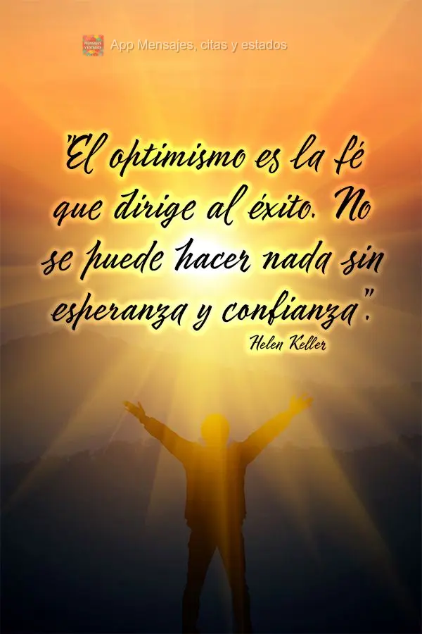 "El optimismo es la fé que dirige al éxito. No se puede hacer nada sin esperanza y confianza”. Helen Keller