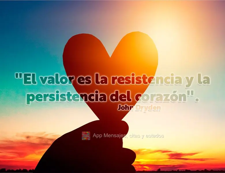 "El valor es la resistencia y la persistencia del corazón". Juan Dryden